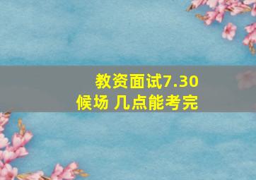 教资面试7.30候场 几点能考完